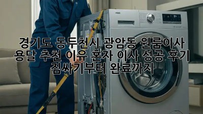 경기도 동두천시 광암동 원룸이사 용달 추천 이유: 혼자 이사 성공 후기! 짐싸기부터 완료까지!