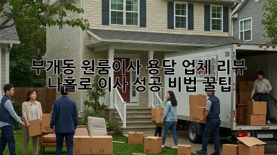 부개동 원룸이사 용달 업체 리뷰: 나홀로 이사 성공 비법 꿀팁🍯